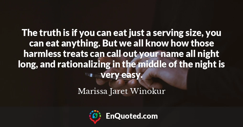 The truth is if you can eat just a serving size, you can eat anything. But we all know how those harmless treats can call out your name all night long, and rationalizing in the middle of the night is very easy.