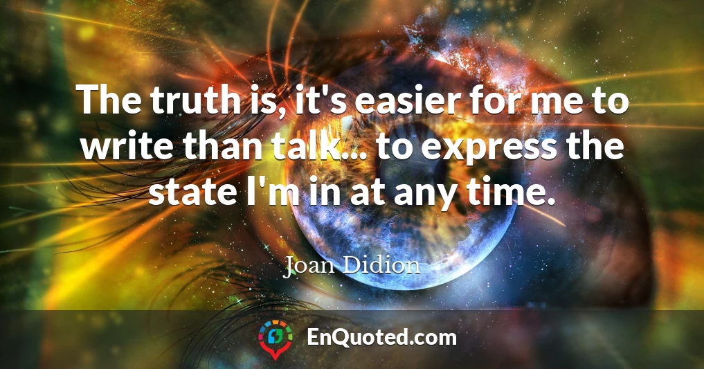 The truth is, it's easier for me to write than talk... to express the state I'm in at any time.