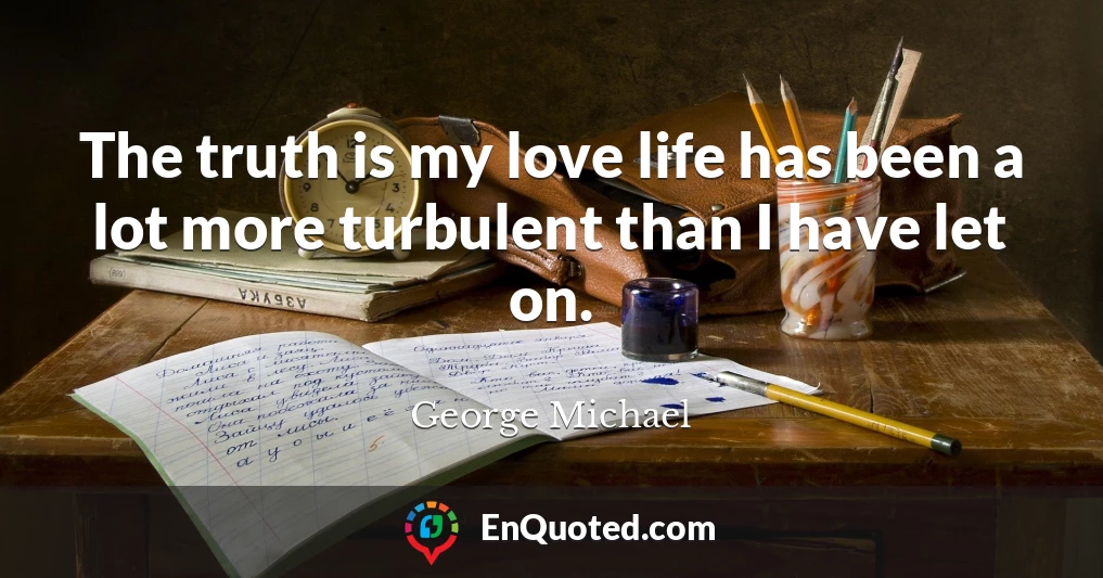 The truth is my love life has been a lot more turbulent than I have let on.