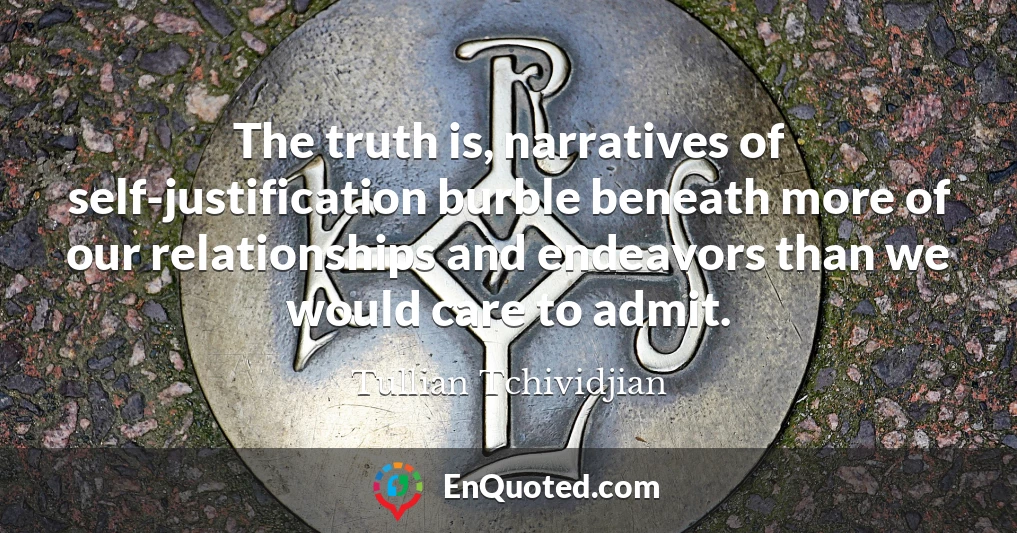 The truth is, narratives of self-justification burble beneath more of our relationships and endeavors than we would care to admit.