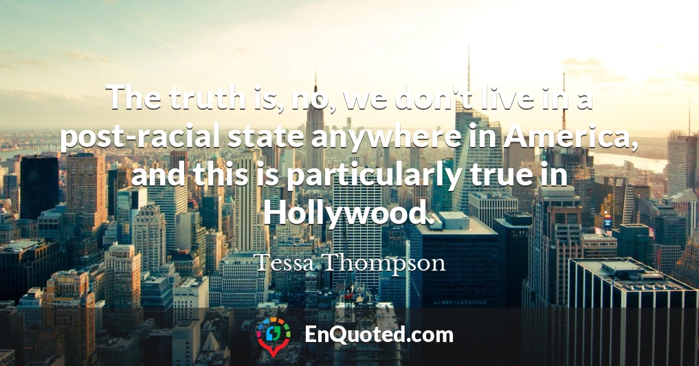 The truth is, no, we don't live in a post-racial state anywhere in America, and this is particularly true in Hollywood.
