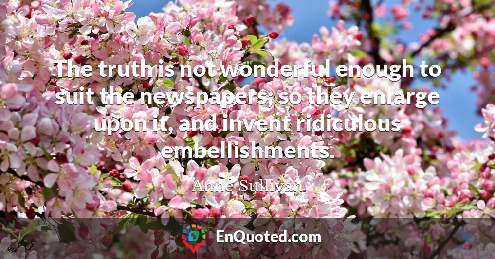 The truth is not wonderful enough to suit the newspapers; so they enlarge upon it, and invent ridiculous embellishments.
