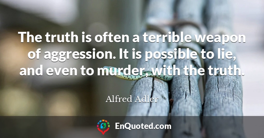 The truth is often a terrible weapon of aggression. It is possible to lie, and even to murder, with the truth.