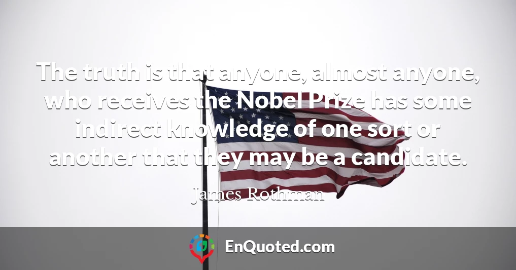 The truth is that anyone, almost anyone, who receives the Nobel Prize has some indirect knowledge of one sort or another that they may be a candidate.