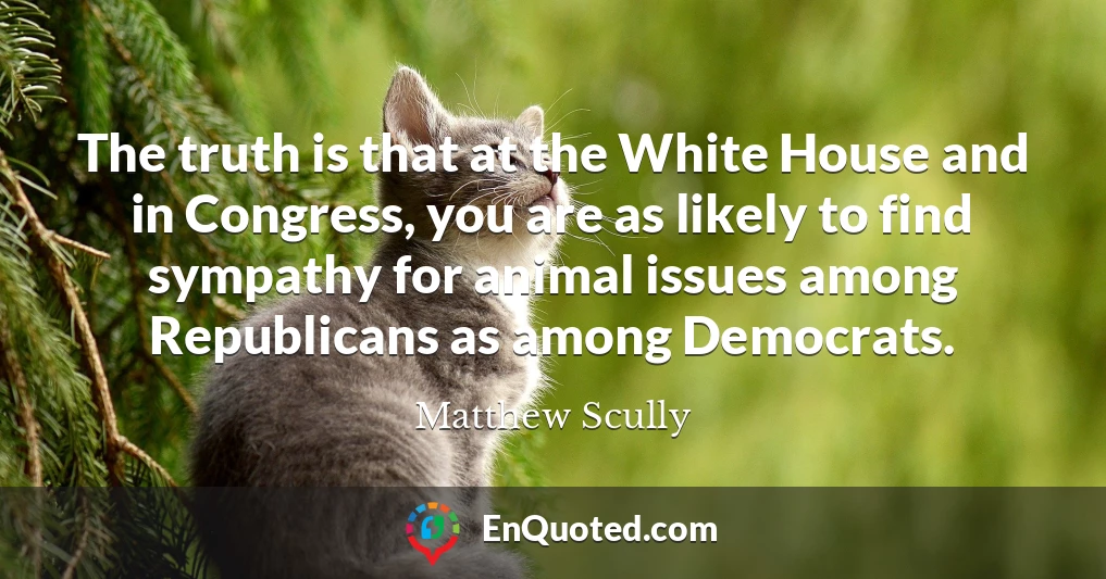 The truth is that at the White House and in Congress, you are as likely to find sympathy for animal issues among Republicans as among Democrats.