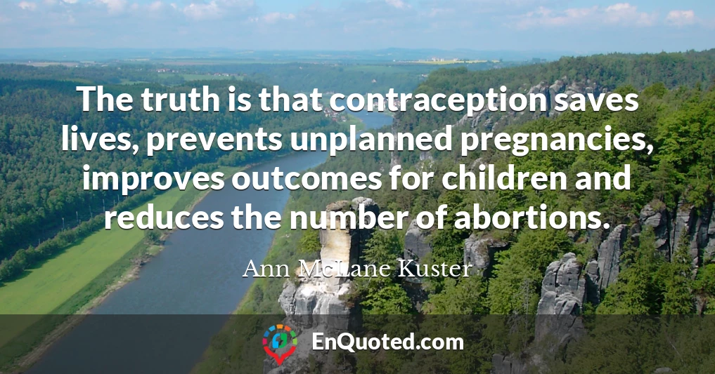 The truth is that contraception saves lives, prevents unplanned pregnancies, improves outcomes for children and reduces the number of abortions.