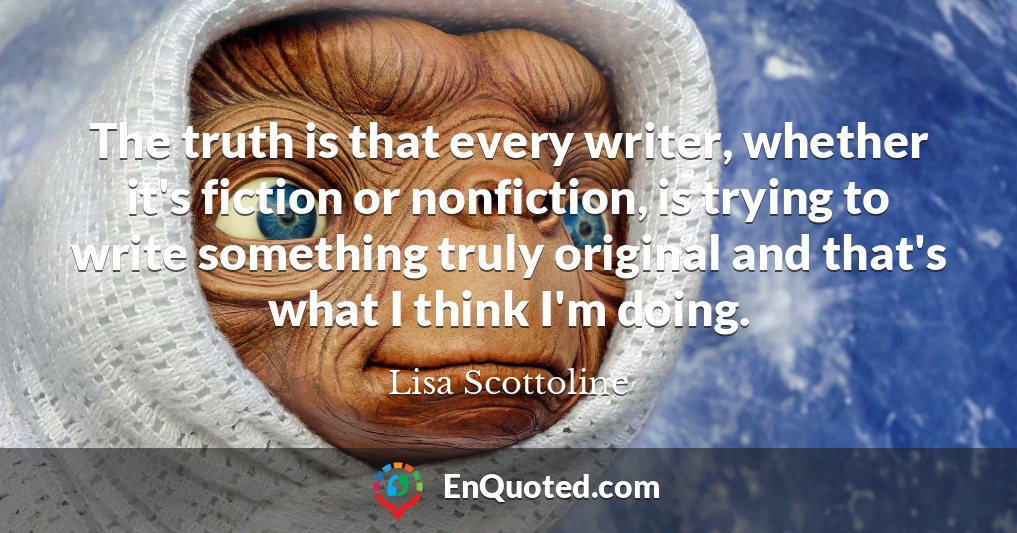 The truth is that every writer, whether it's fiction or nonfiction, is trying to write something truly original and that's what I think I'm doing.