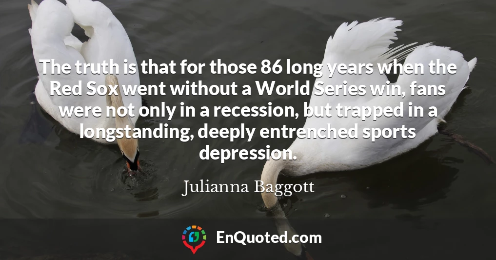The truth is that for those 86 long years when the Red Sox went without a World Series win, fans were not only in a recession, but trapped in a longstanding, deeply entrenched sports depression.