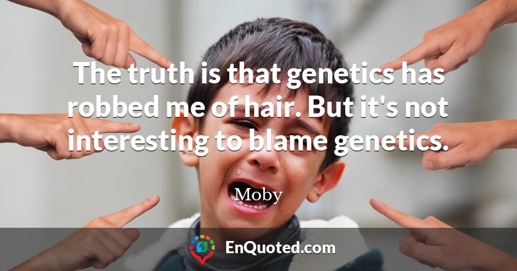 The truth is that genetics has robbed me of hair. But it's not interesting to blame genetics.