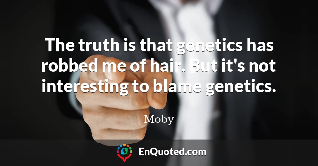 The truth is that genetics has robbed me of hair. But it's not interesting to blame genetics.