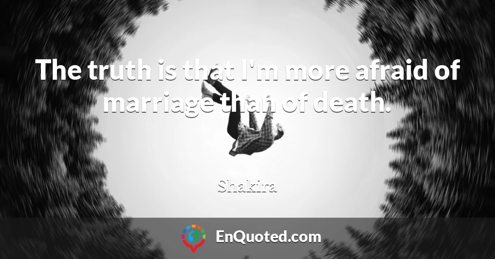 The truth is that I'm more afraid of marriage than of death.
