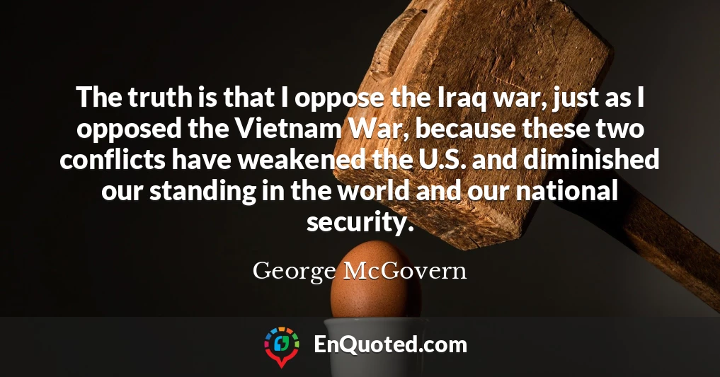 The truth is that I oppose the Iraq war, just as I opposed the Vietnam War, because these two conflicts have weakened the U.S. and diminished our standing in the world and our national security.