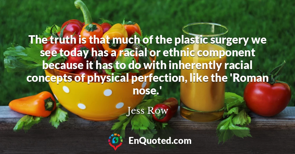 The truth is that much of the plastic surgery we see today has a racial or ethnic component because it has to do with inherently racial concepts of physical perfection, like the 'Roman nose.'