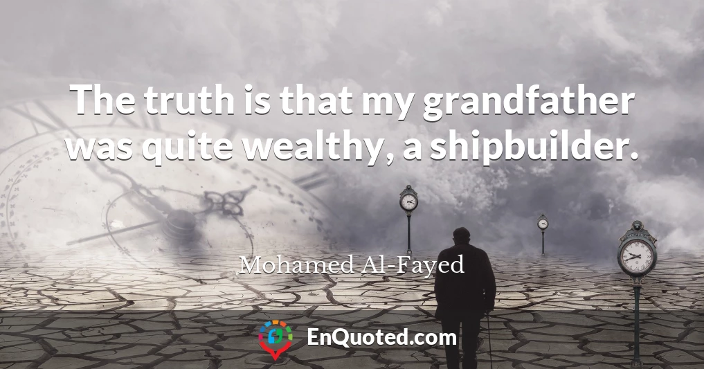 The truth is that my grandfather was quite wealthy, a shipbuilder.