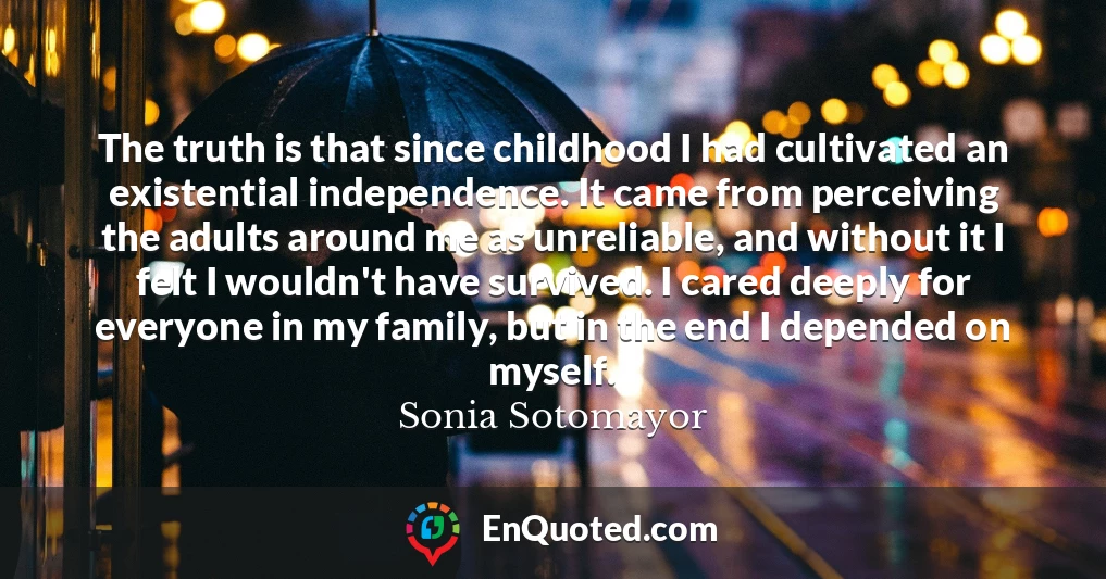 The truth is that since childhood I had cultivated an existential independence. It came from perceiving the adults around me as unreliable, and without it I felt I wouldn't have survived. I cared deeply for everyone in my family, but in the end I depended on myself.