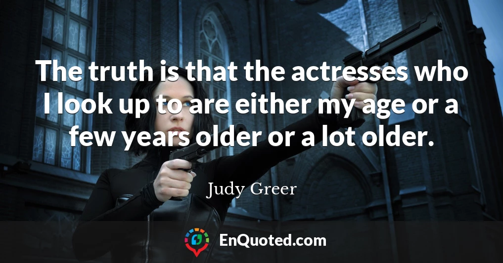 The truth is that the actresses who I look up to are either my age or a few years older or a lot older.