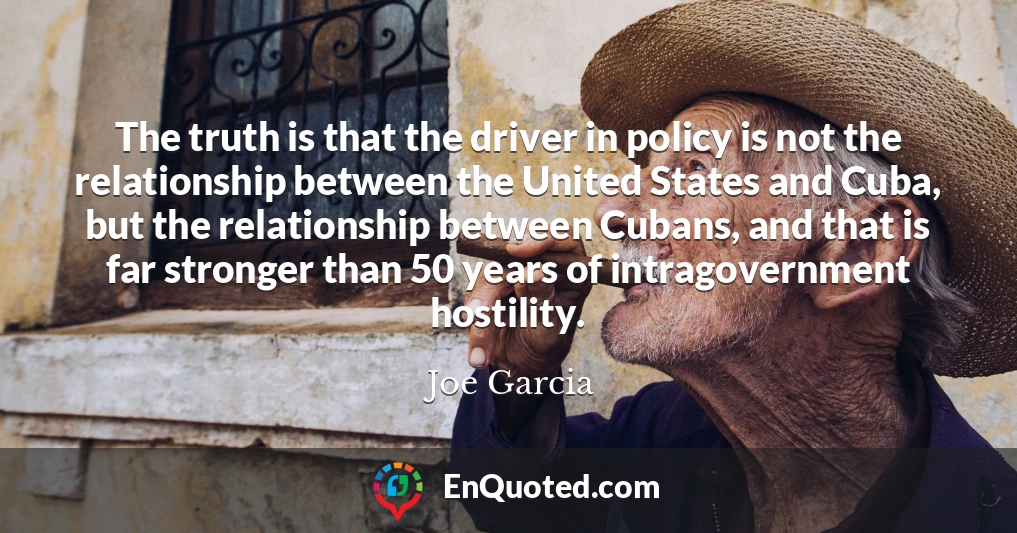 The truth is that the driver in policy is not the relationship between the United States and Cuba, but the relationship between Cubans, and that is far stronger than 50 years of intragovernment hostility.