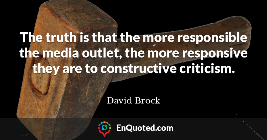 The truth is that the more responsible the media outlet, the more responsive they are to constructive criticism.