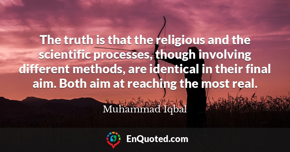 The truth is that the religious and the scientific processes, though involving different methods, are identical in their final aim. Both aim at reaching the most real.