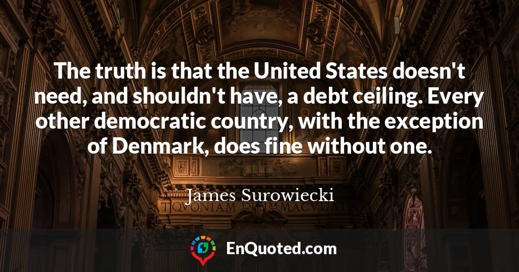The truth is that the United States doesn't need, and shouldn't have, a debt ceiling. Every other democratic country, with the exception of Denmark, does fine without one.