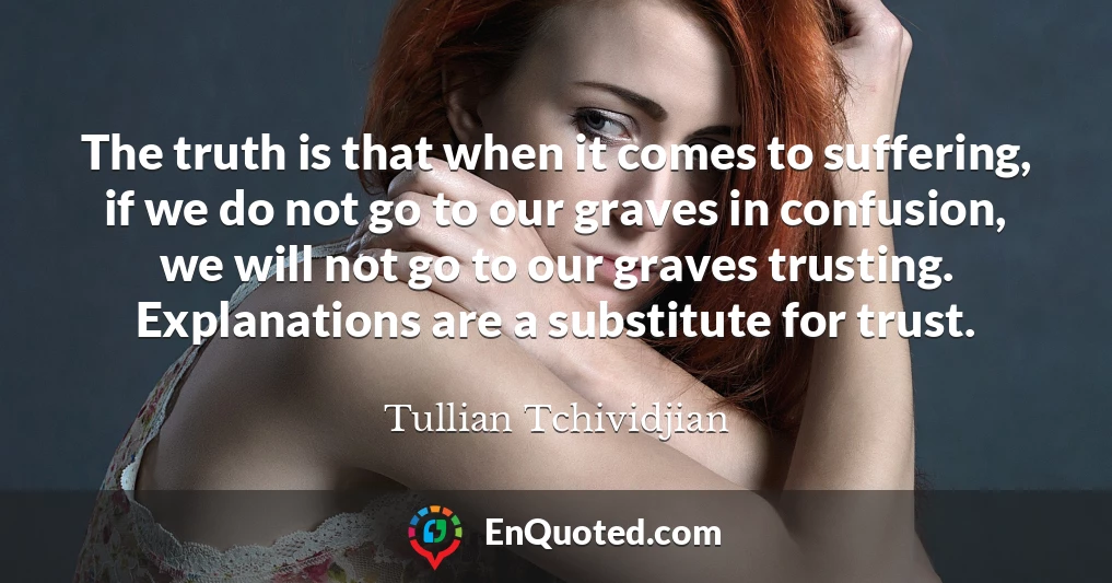 The truth is that when it comes to suffering, if we do not go to our graves in confusion, we will not go to our graves trusting. Explanations are a substitute for trust.