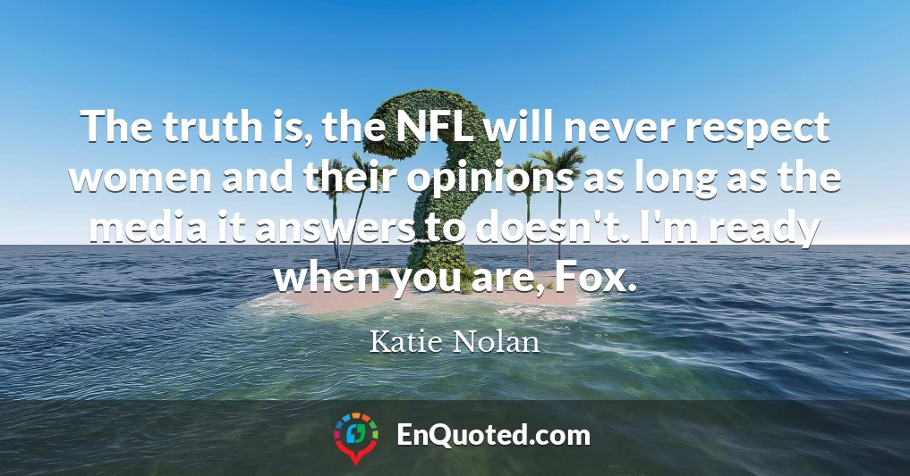 The truth is, the NFL will never respect women and their opinions as long as the media it answers to doesn't. I'm ready when you are, Fox.