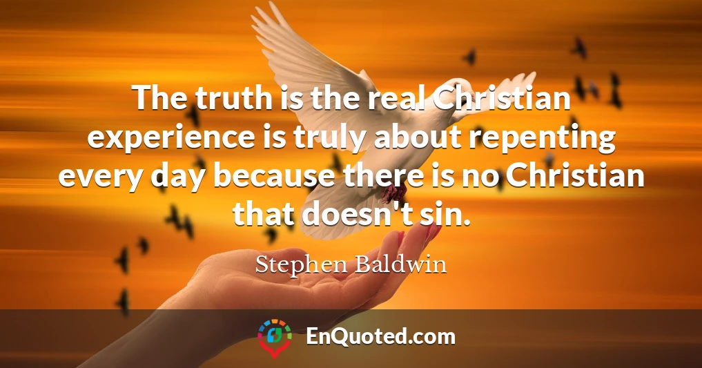 The truth is the real Christian experience is truly about repenting every day because there is no Christian that doesn't sin.