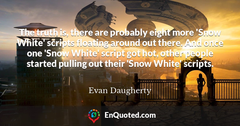 The truth is, there are probably eight more 'Snow White' scripts floating around out there. And once one 'Snow White' script got hot, other people started pulling out their 'Snow White' scripts.