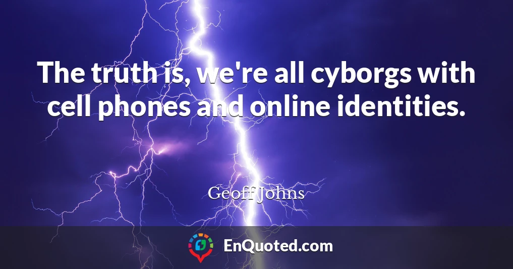 The truth is, we're all cyborgs with cell phones and online identities.