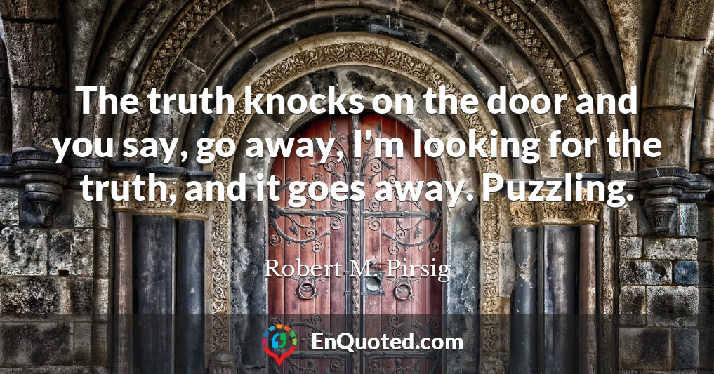 The truth knocks on the door and you say, go away, I'm looking for the truth, and it goes away. Puzzling.