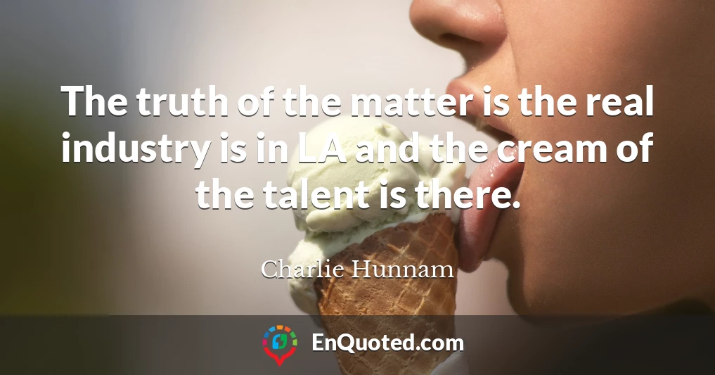 The truth of the matter is the real industry is in LA and the cream of the talent is there.