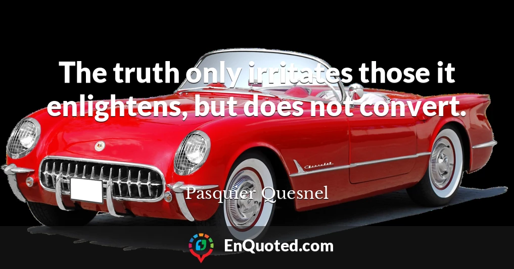 The truth only irritates those it enlightens, but does not convert.