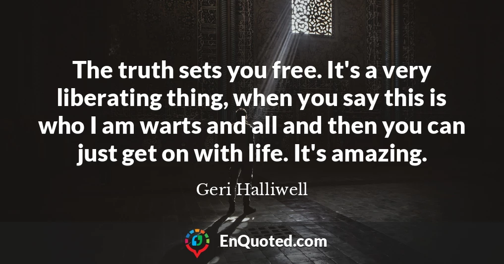 The truth sets you free. It's a very liberating thing, when you say this is who I am warts and all and then you can just get on with life. It's amazing.