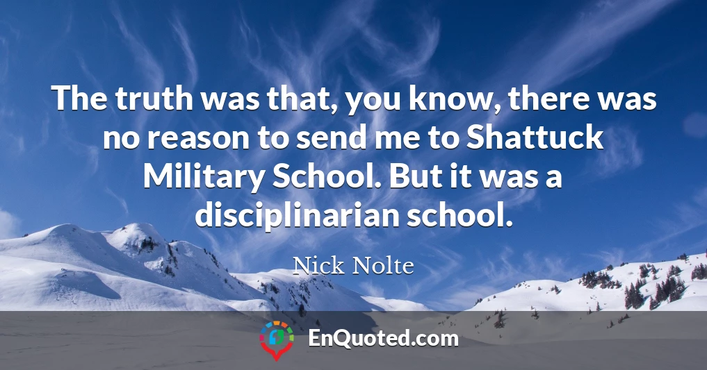 The truth was that, you know, there was no reason to send me to Shattuck Military School. But it was a disciplinarian school.