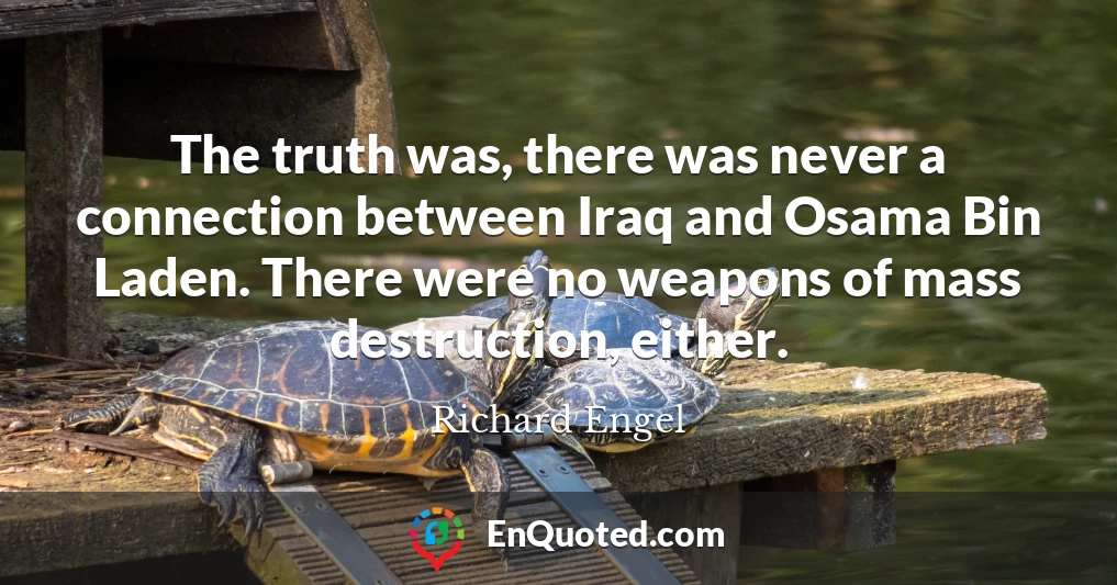 The truth was, there was never a connection between Iraq and Osama Bin Laden. There were no weapons of mass destruction, either.