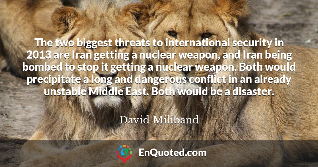 The two biggest threats to international security in 2013 are Iran getting a nuclear weapon, and Iran being bombed to stop it getting a nuclear weapon. Both would precipitate a long and dangerous conflict in an already unstable Middle East. Both would be a disaster.