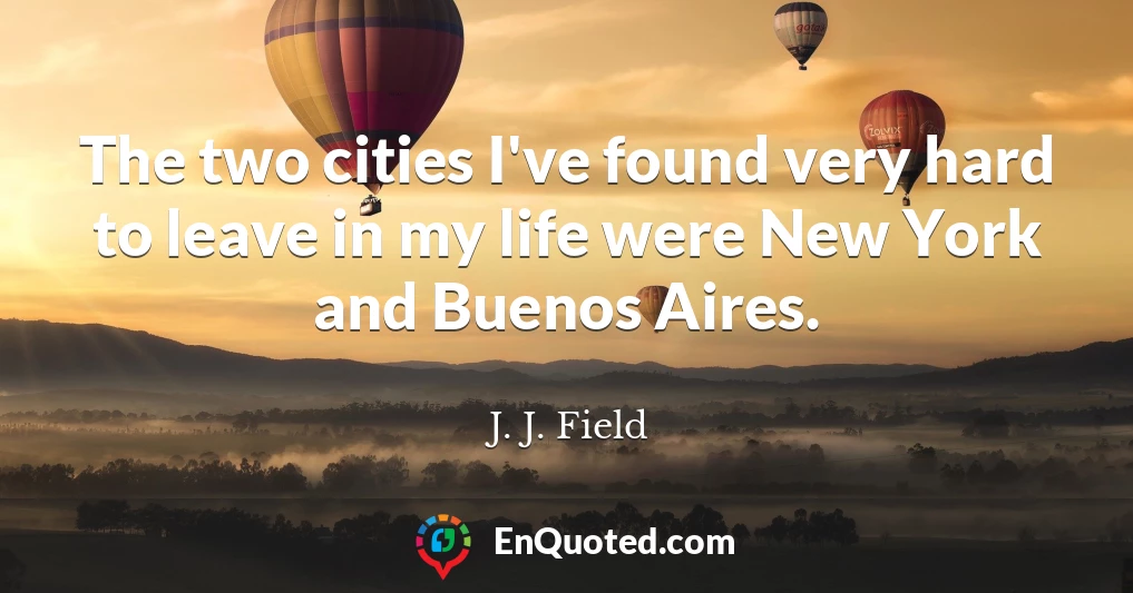 The two cities I've found very hard to leave in my life were New York and Buenos Aires.