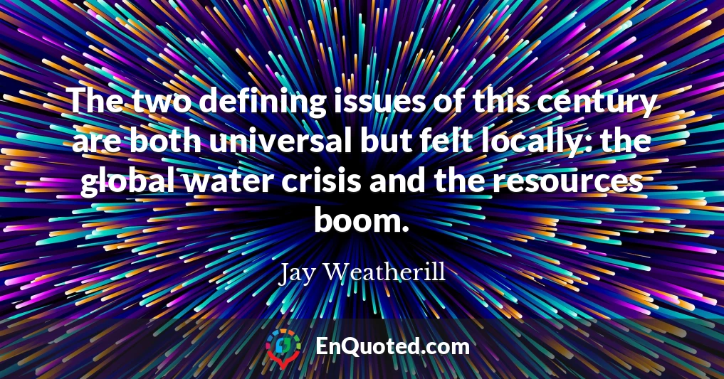 The two defining issues of this century are both universal but felt locally: the global water crisis and the resources boom.