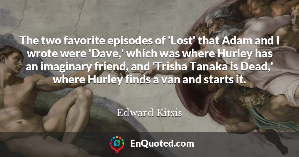 The two favorite episodes of 'Lost' that Adam and I wrote were 'Dave,' which was where Hurley has an imaginary friend, and 'Trisha Tanaka is Dead,' where Hurley finds a van and starts it.