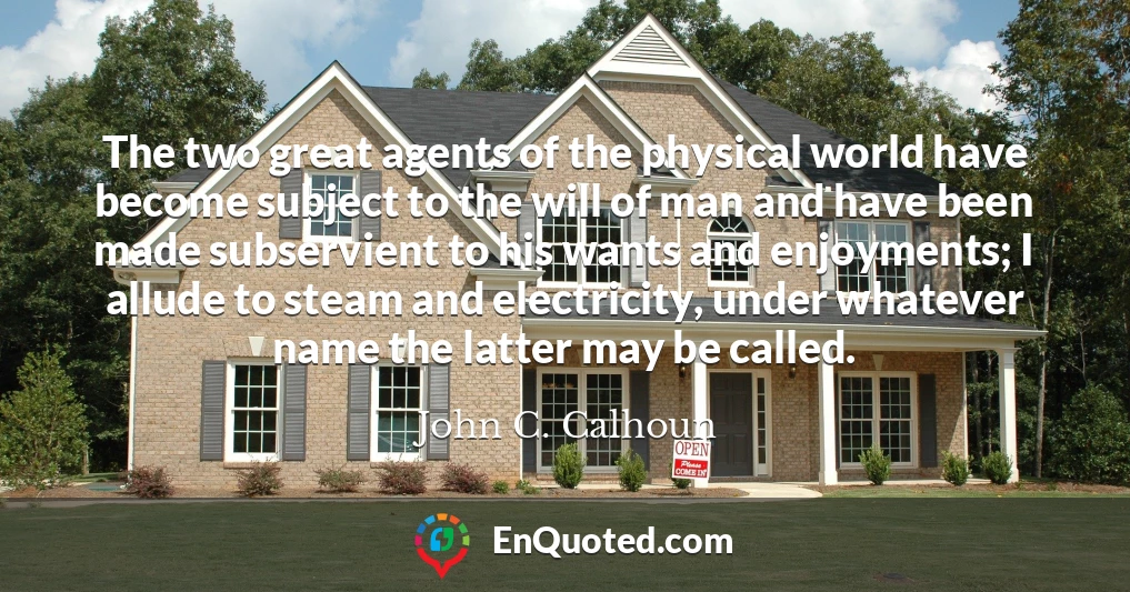 The two great agents of the physical world have become subject to the will of man and have been made subservient to his wants and enjoyments; I allude to steam and electricity, under whatever name the latter may be called.