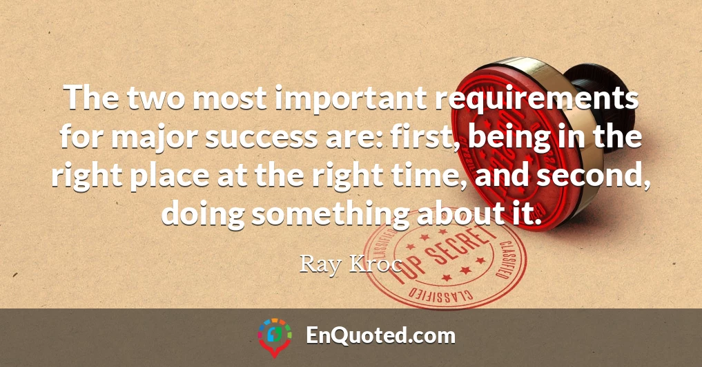 The two most important requirements for major success are: first, being in the right place at the right time, and second, doing something about it.
