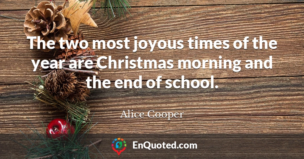 The two most joyous times of the year are Christmas morning and the end of school.