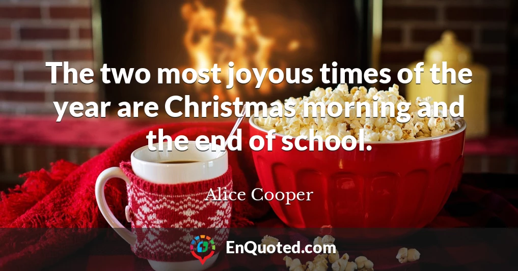 The two most joyous times of the year are Christmas morning and the end of school.