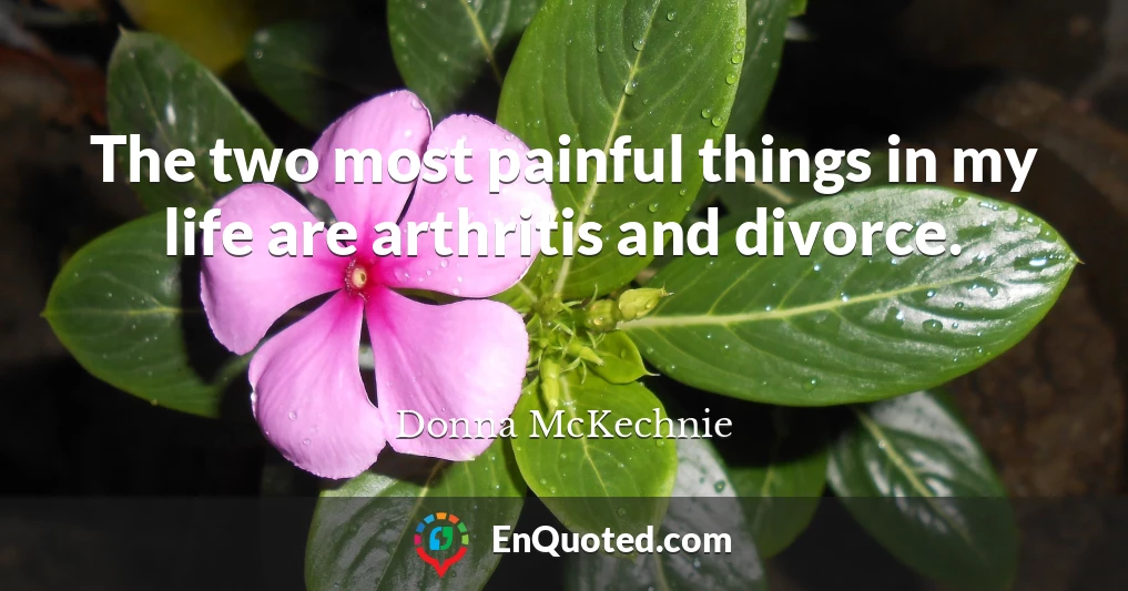 The two most painful things in my life are arthritis and divorce.