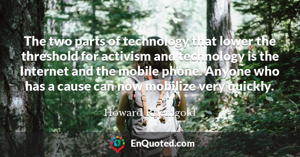 The two parts of technology that lower the threshold for activism and technology is the Internet and the mobile phone. Anyone who has a cause can now mobilize very quickly.