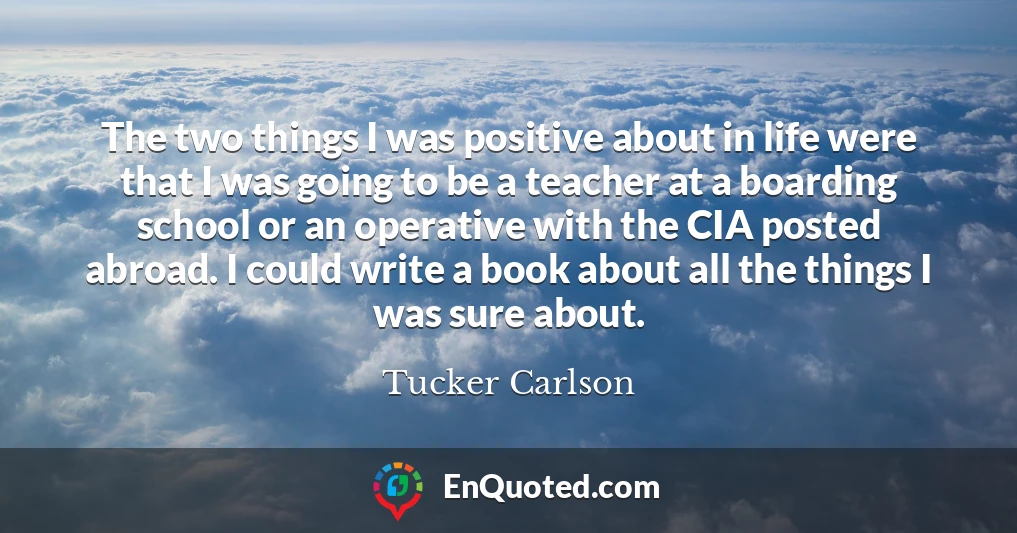 The two things I was positive about in life were that I was going to be a teacher at a boarding school or an operative with the CIA posted abroad. I could write a book about all the things I was sure about.