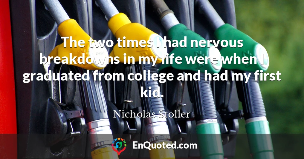 The two times I had nervous breakdowns in my life were when I graduated from college and had my first kid.
