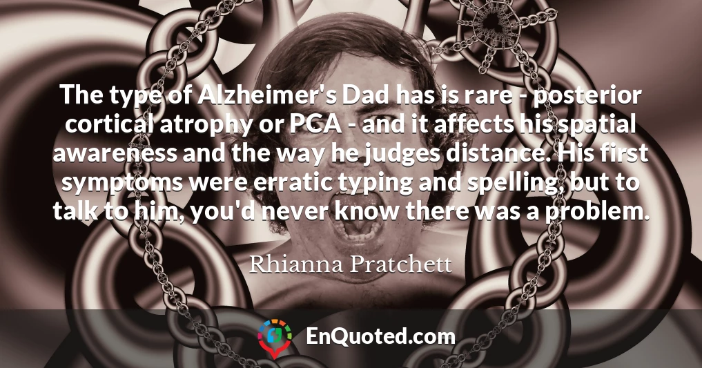 The type of Alzheimer's Dad has is rare - posterior cortical atrophy or PCA - and it affects his spatial awareness and the way he judges distance. His first symptoms were erratic typing and spelling, but to talk to him, you'd never know there was a problem.