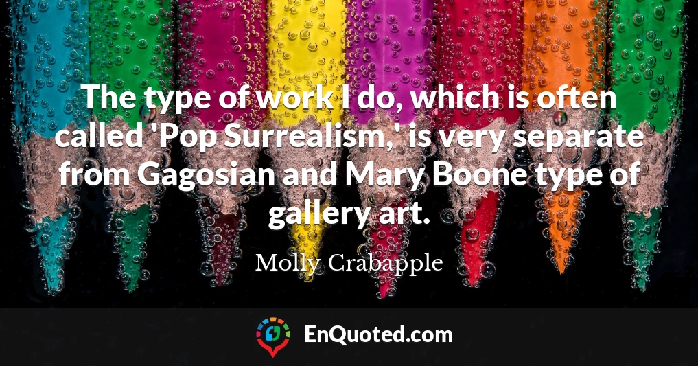 The type of work I do, which is often called 'Pop Surrealism,' is very separate from Gagosian and Mary Boone type of gallery art.