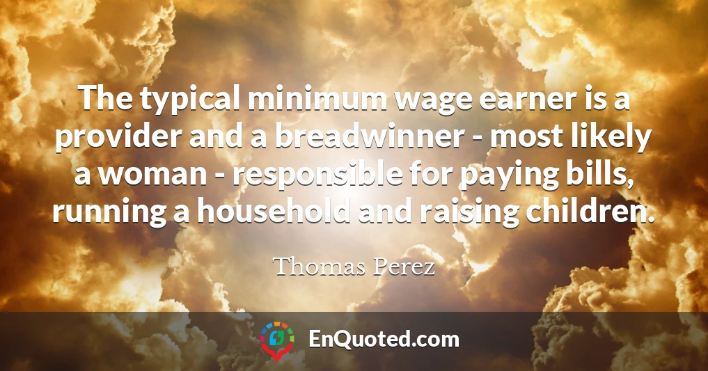 The typical minimum wage earner is a provider and a breadwinner - most likely a woman - responsible for paying bills, running a household and raising children.